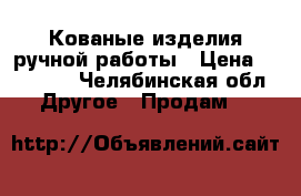 Кованые изделия ручной работы › Цена ­ 70 000 - Челябинская обл. Другое » Продам   